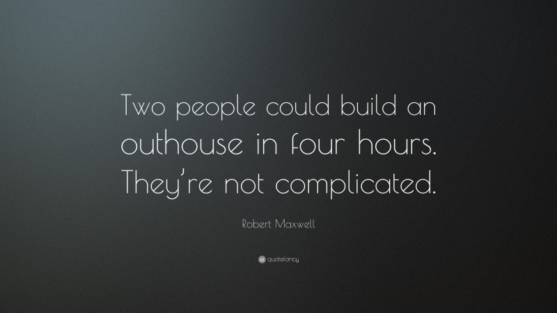 Robert Maxwell Quote: “Two people could build an outhouse in four hours. They’re not complicated.”