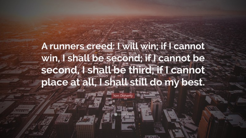 Ken Doherty Quote: “A runners creed: I will win; if I cannot win, I shall be second; if I cannot be second, I shall be third; if I cannot place at all, I shall still do my best.”