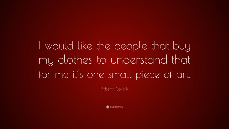Roberto Cavalli Quote: “I would like the people that buy my clothes to understand that for me it’s one small piece of art.”