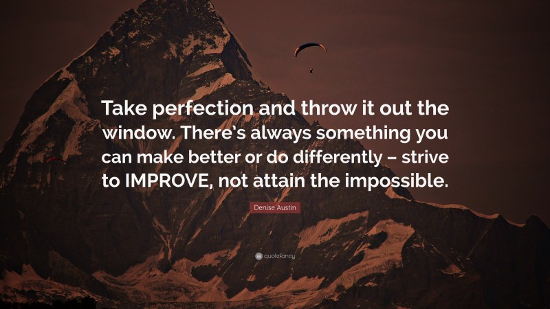 Denise Austin Quote: “Take perfection and throw it out the window. There’s always something you can make better or do differently – strive to IMPROVE, not attain the impossible.”