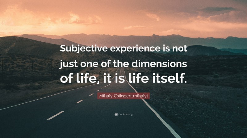 Mihaly Csikszentmihalyi Quote: “Subjective experience is not just one of the dimensions of life, it is life itself.”