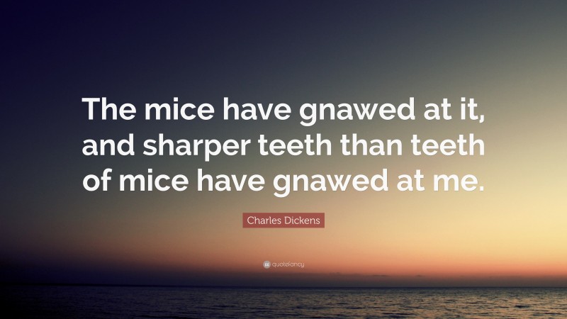 Charles Dickens Quote: “The mice have gnawed at it, and sharper teeth than teeth of mice have gnawed at me.”