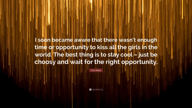 Chet Baker Quote: “I soon became aware that there wasn’t enough time or opportunity to kiss all the girls in the world. The best thing is to stay cool – just be choosy and wait for the right opportunity.”