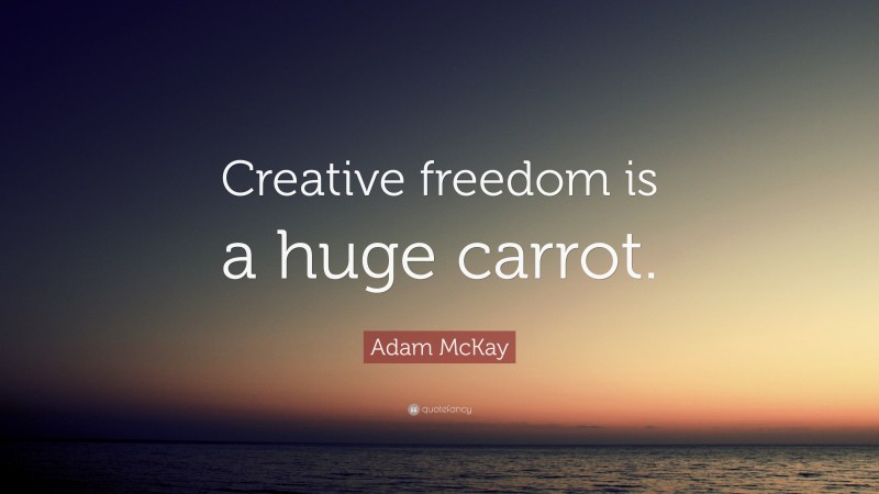 Adam McKay Quote: “Creative freedom is a huge carrot.”