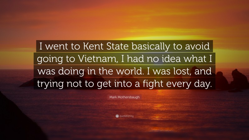 Mark Mothersbaugh Quote: “I went to Kent State basically to avoid going to Vietnam, I had no idea what I was doing in the world. I was lost, and trying not to get into a fight every day.”