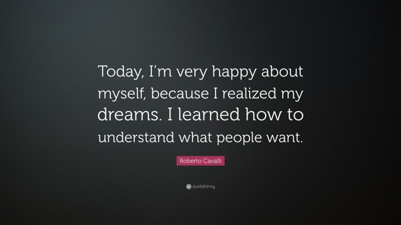 Roberto Cavalli Quote: “Today, I’m very happy about myself, because I realized my dreams. I learned how to understand what people want.”