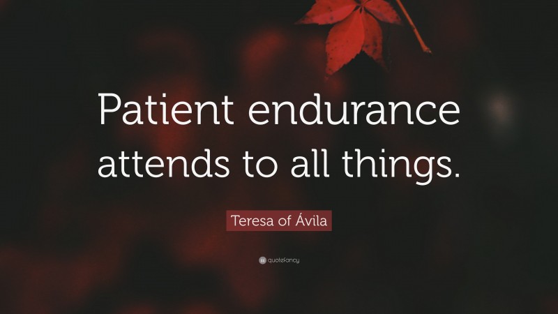 Teresa of Ávila Quote: “Patient endurance attends to all things.”