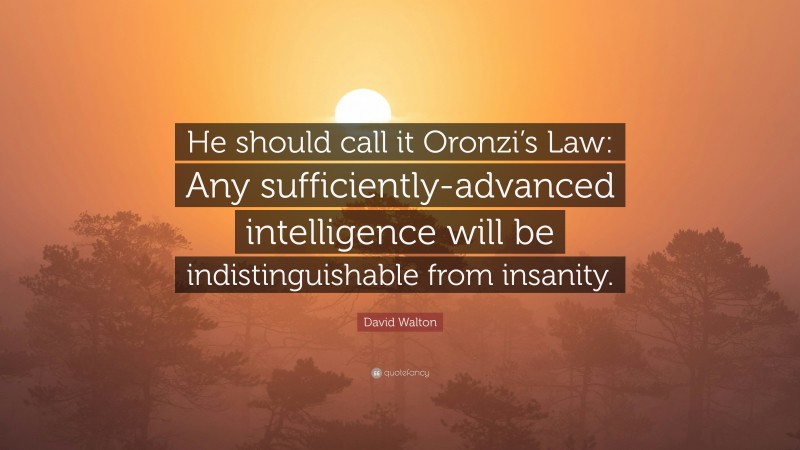 David Walton Quote: “He should call it Oronzi’s Law: Any sufficiently-advanced intelligence will be indistinguishable from insanity.”