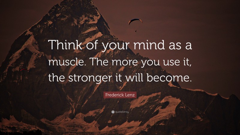 Frederick Lenz Quote: “Think of your mind as a muscle. The more you use it, the stronger it will become.”
