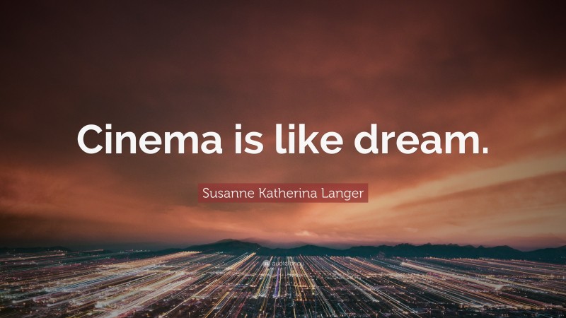 Susanne Katherina Langer Quote: “Cinema is like dream.”