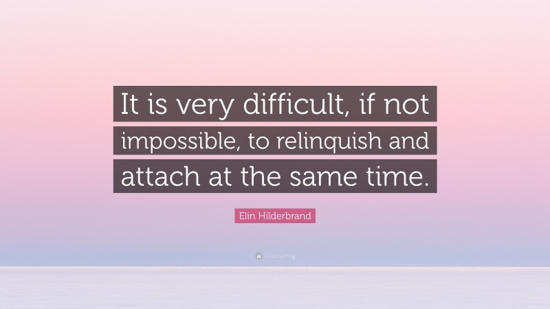 Elin Hilderbrand Quote: “It is very difficult, if not impossible, to relinquish and attach at the same time.”