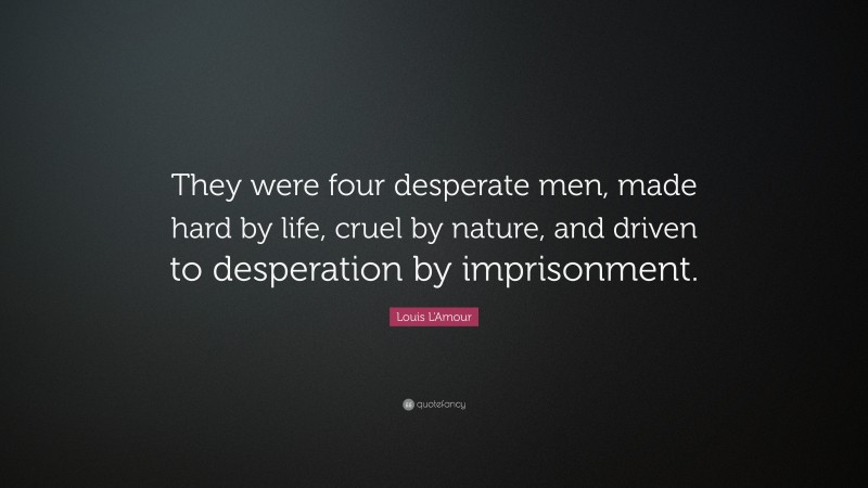 Louis L'Amour Quote: “They were four desperate men, made hard by life, cruel by nature, and driven to desperation by imprisonment.”