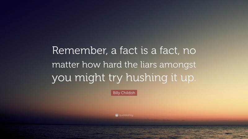 Billy Childish Quote: “Remember, a fact is a fact, no matter how hard the liars amongst you might try hushing it up.”