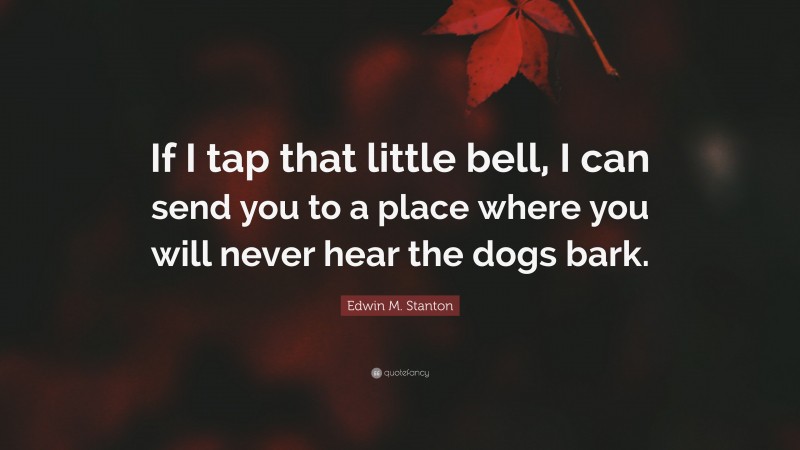 Edwin M. Stanton Quote: “If I tap that little bell, I can send you to a place where you will never hear the dogs bark.”