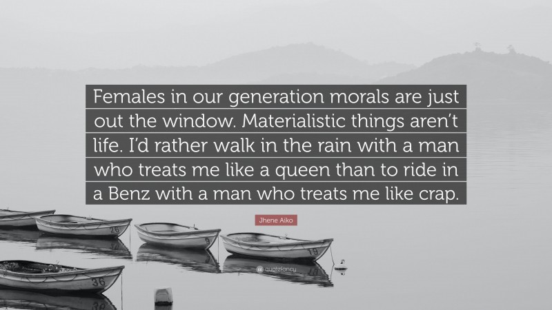 Jhene Aiko Quote: “Females in our generation morals are just out the window. Materialistic things aren’t life. I’d rather walk in the rain with a man who treats me like a queen than to ride in a Benz with a man who treats me like crap.”