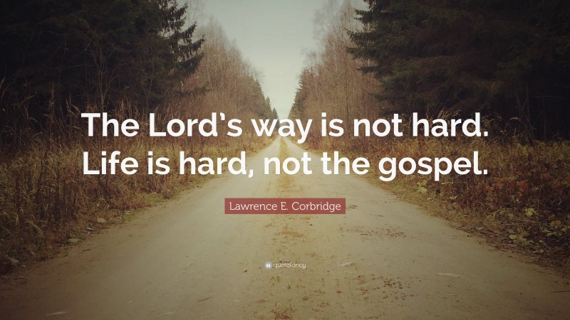 Lawrence E. Corbridge Quote: “The Lord’s way is not hard. Life is hard, not the gospel.”