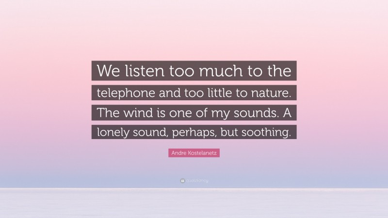Andre Kostelanetz Quote: “We listen too much to the telephone and too little to nature. The wind is one of my sounds. A lonely sound, perhaps, but soothing.”