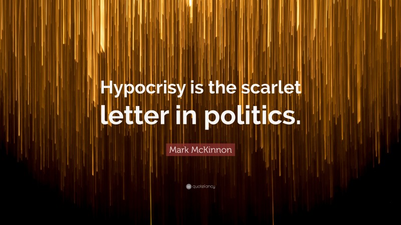 Mark McKinnon Quote: “Hypocrisy is the scarlet letter in politics.”