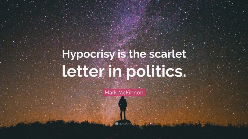 Mark McKinnon Quote: “Hypocrisy is the scarlet letter in politics.”