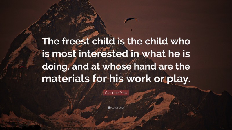 Caroline Pratt Quote: “The freest child is the child who is most interested in what he is doing, and at whose hand are the materials for his work or play.”