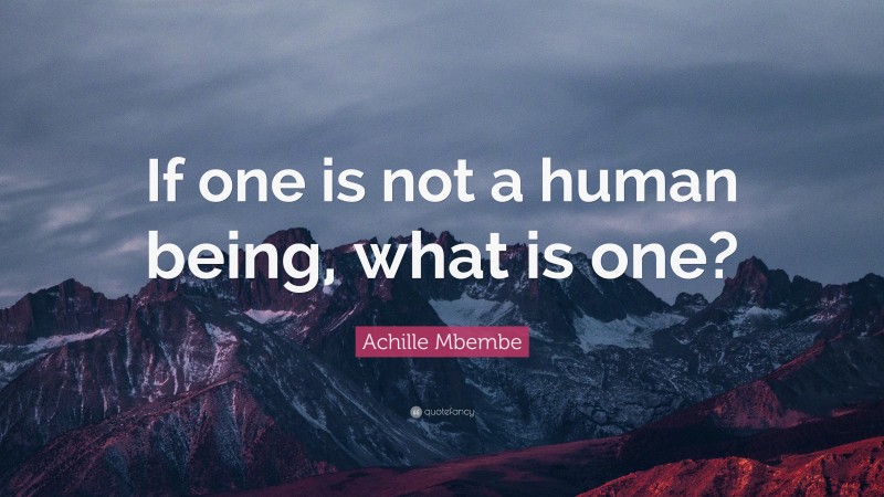 Achille Mbembe Quote: “If one is not a human being, what is one?”