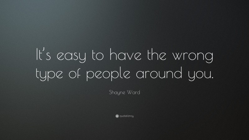 Shayne Ward Quote: “It’s easy to have the wrong type of people around you.”