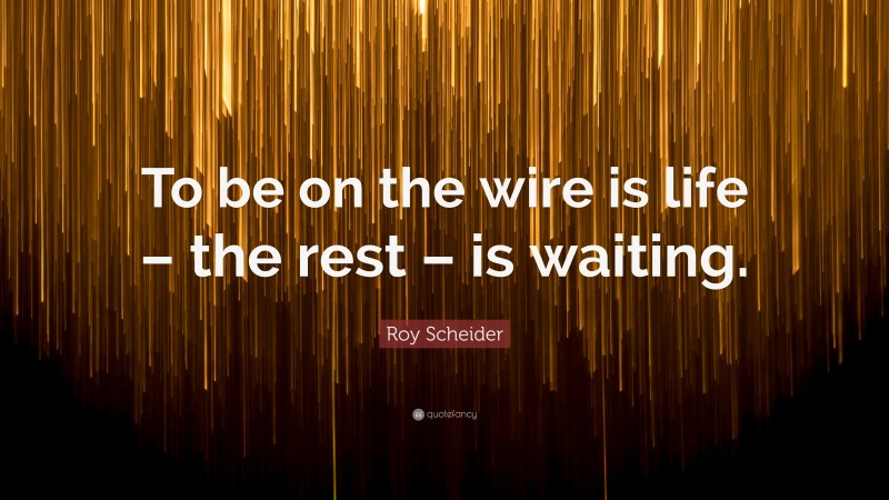 Roy Scheider Quote: “To be on the wire is life – the rest – is waiting.”