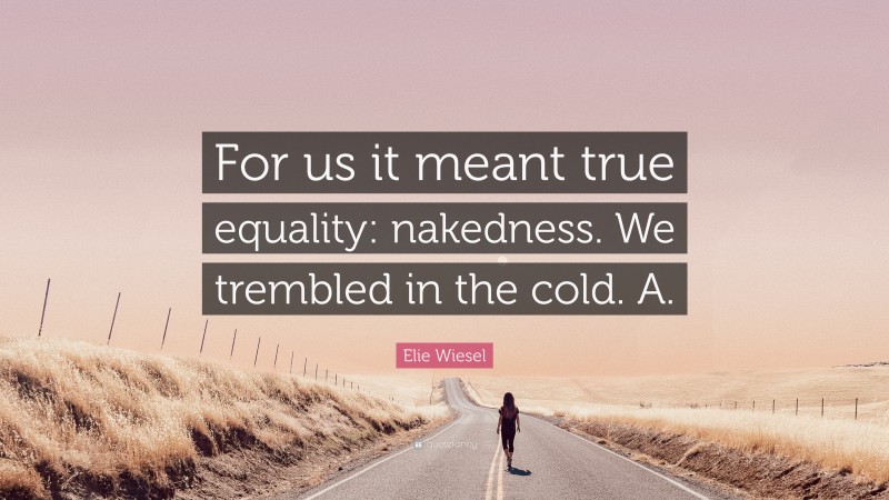 Elie Wiesel Quote: “For us it meant true equality: nakedness. We trembled in the cold. A.”