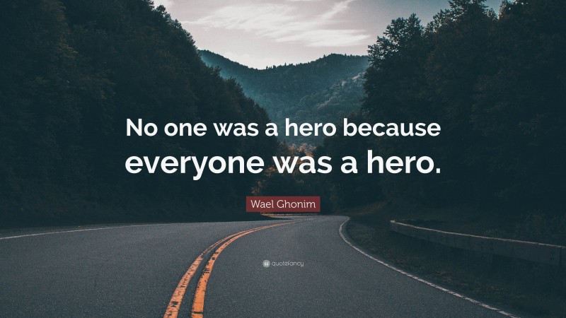 Wael Ghonim Quote: “No one was a hero because everyone was a hero.”