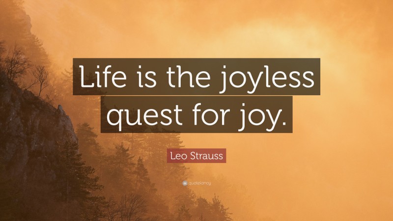 Leo Strauss Quote: “Life is the joyless quest for joy.”