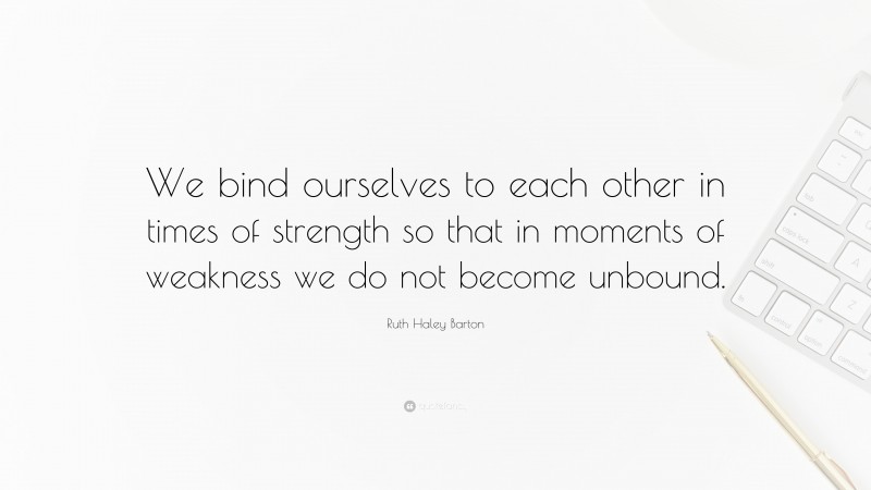 Ruth Haley Barton Quote: “We bind ourselves to each other in times of strength so that in moments of weakness we do not become unbound.”