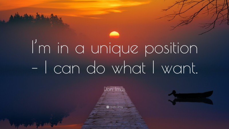 Don Imus Quote: “I’m in a unique position – I can do what I want.”