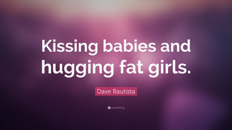 Dave Bautista Quote: “Kissing babies and hugging fat girls.”