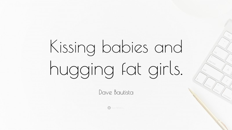 Dave Bautista Quote: “Kissing babies and hugging fat girls.”