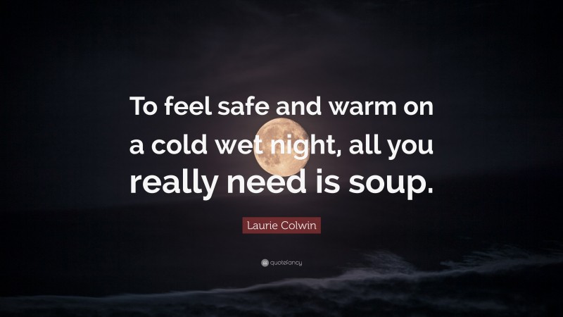 Laurie Colwin Quote: “To feel safe and warm on a cold wet night, all you really need is soup.”
