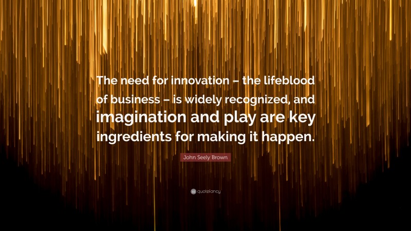 John Seely Brown Quote: “The need for innovation – the lifeblood of business – is widely recognized, and imagination and play are key ingredients for making it happen.”