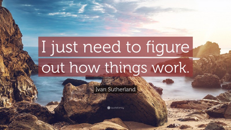 Ivan Sutherland Quote: “I just need to figure out how things work.”