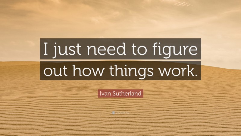 Ivan Sutherland Quote: “I just need to figure out how things work.”