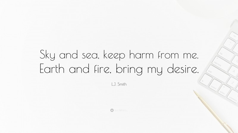 L.J. Smith Quote: “Sky and sea, keep harm from me. Earth and fire, bring my desire.”