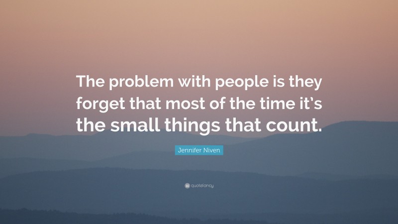 Jennifer Niven Quote: “The problem with people is they forget that most of the time it’s the small things that count.”