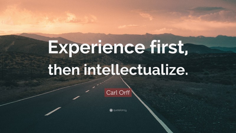 Carl Orff Quote: “Experience first, then intellectualize.”