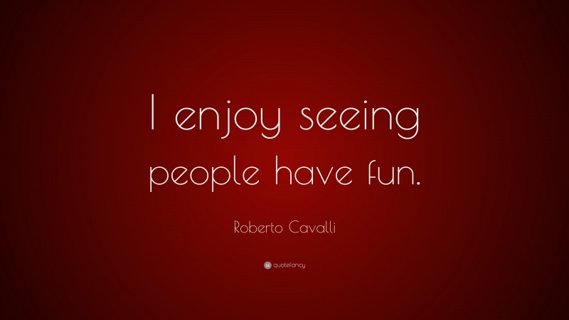 Roberto Cavalli Quote: “I enjoy seeing people have fun.”