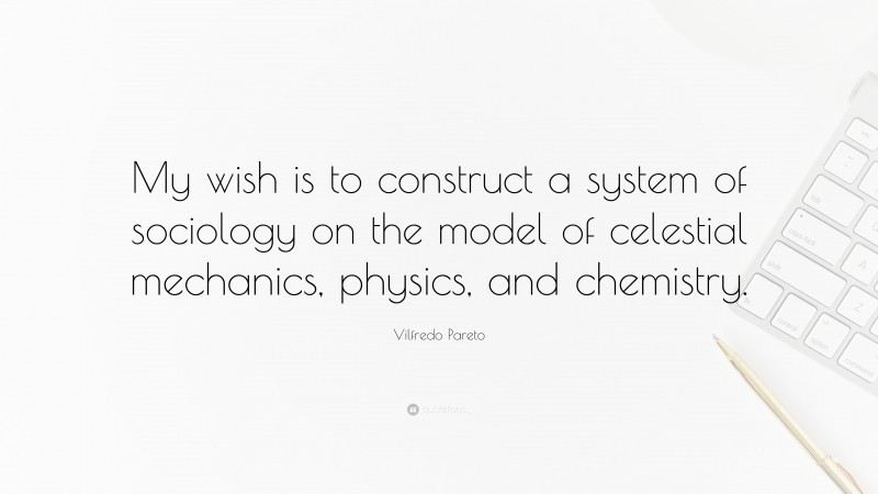 Vilfredo Pareto Quote: “My wish is to construct a system of sociology on the model of celestial mechanics, physics, and chemistry.”