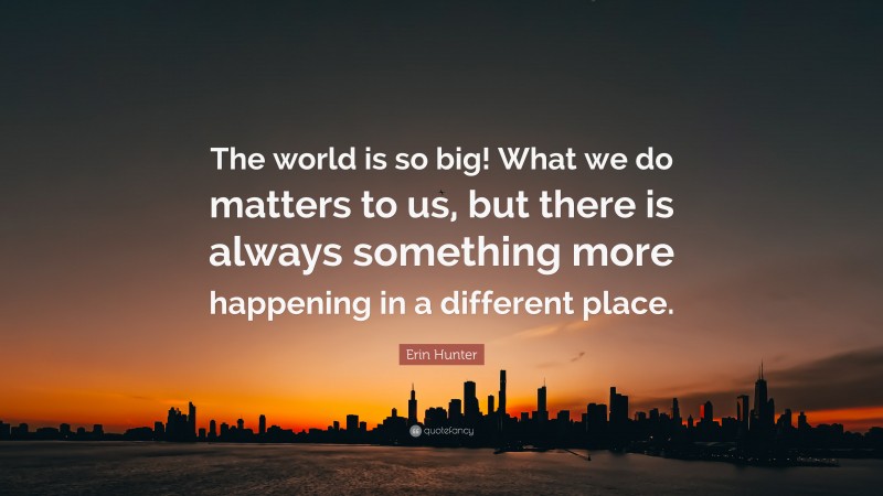 Erin Hunter Quote: “The world is so big! What we do matters to us, but there is always something more happening in a different place.”