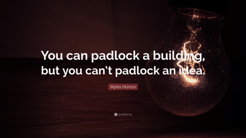 Myles Horton Quote: “You can padlock a building, but you can’t padlock an idea.”