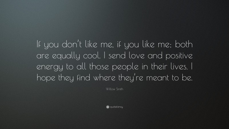 Willow Smith Quote: “If you don’t like me, if you like me; both are equally cool. I send love and positive energy to all those people in their lives. I hope they find where they’re meant to be.”