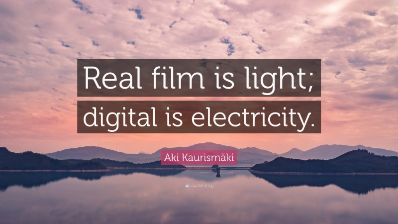 Aki Kaurismäki Quote: “Real film is light; digital is electricity.”