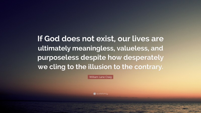 William Lane Craig Quote: “If God does not exist, our lives are ultimately meaningless, valueless, and purposeless despite how desperately we cling to the illusion to the contrary.”