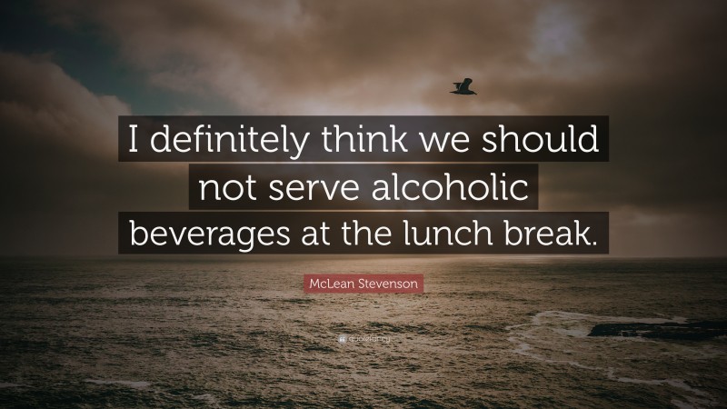 McLean Stevenson Quote: “I definitely think we should not serve alcoholic beverages at the lunch break.”