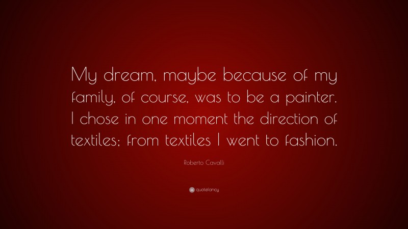Roberto Cavalli Quote: “My dream, maybe because of my family, of course, was to be a painter. I chose in one moment the direction of textiles; from textiles I went to fashion.”